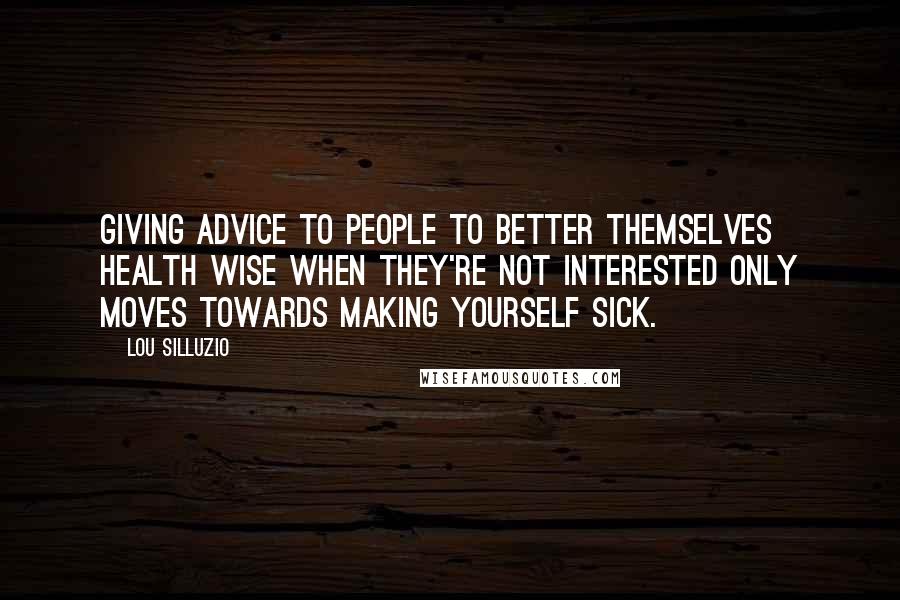 Lou Silluzio Quotes: Giving advice to people to better themselves health wise when they're not interested only moves towards making yourself sick.