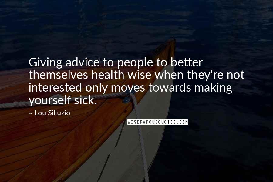 Lou Silluzio Quotes: Giving advice to people to better themselves health wise when they're not interested only moves towards making yourself sick.