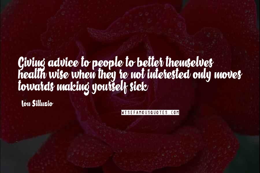 Lou Silluzio Quotes: Giving advice to people to better themselves health wise when they're not interested only moves towards making yourself sick.