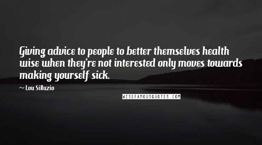 Lou Silluzio Quotes: Giving advice to people to better themselves health wise when they're not interested only moves towards making yourself sick.