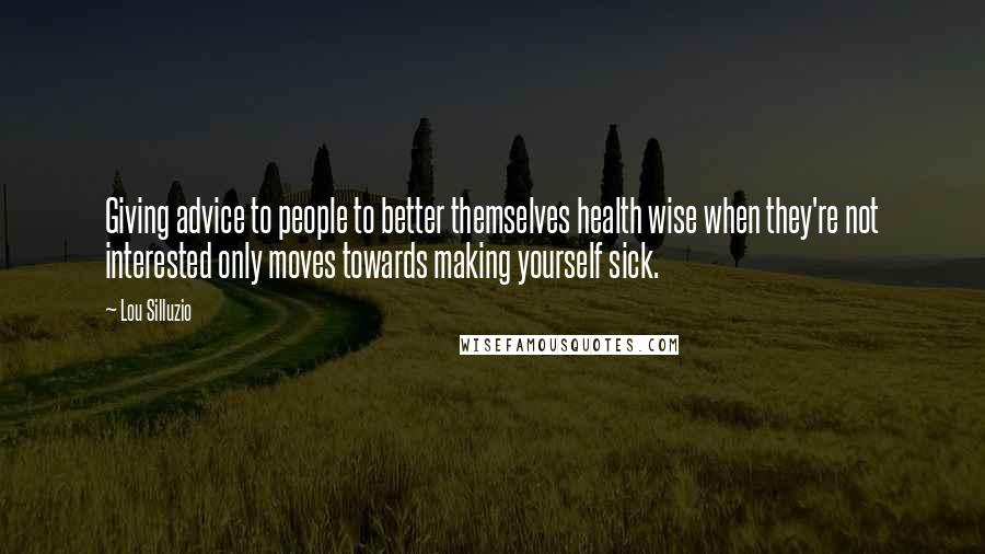 Lou Silluzio Quotes: Giving advice to people to better themselves health wise when they're not interested only moves towards making yourself sick.