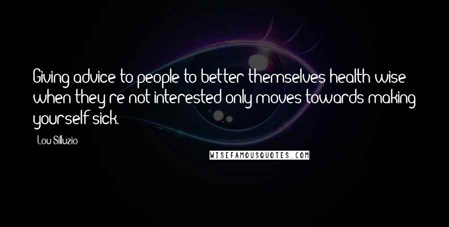 Lou Silluzio Quotes: Giving advice to people to better themselves health wise when they're not interested only moves towards making yourself sick.