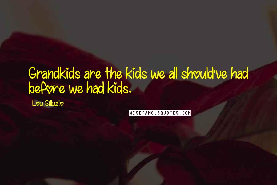 Lou Silluzio Quotes: Grandkids are the kids we all should've had before we had kids.