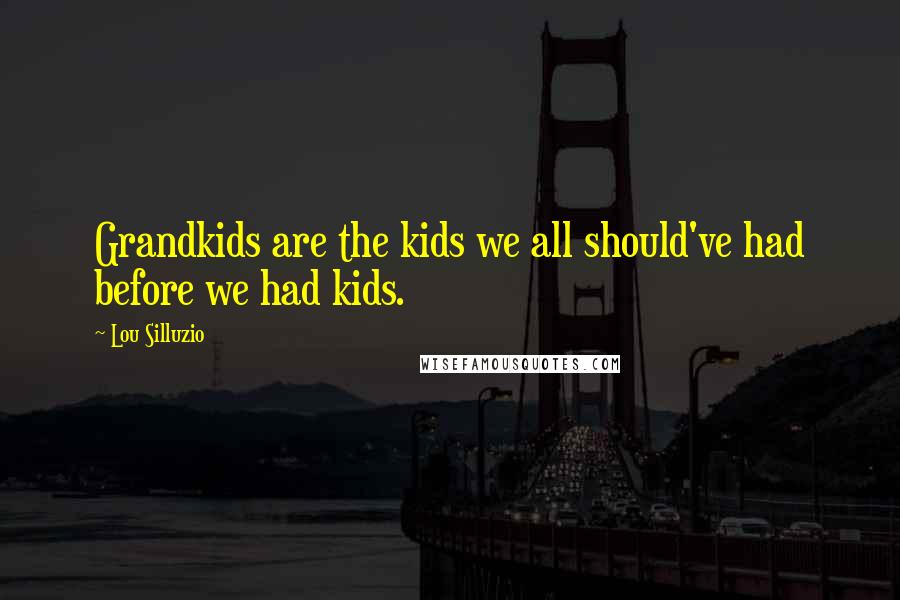 Lou Silluzio Quotes: Grandkids are the kids we all should've had before we had kids.