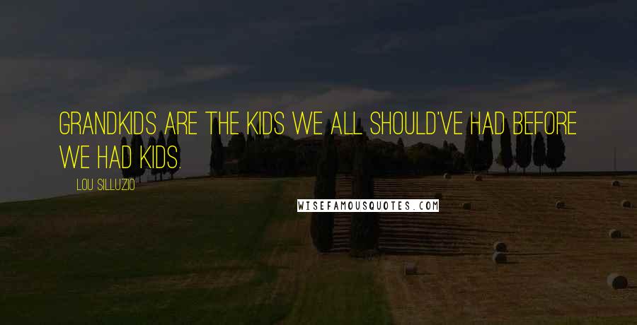 Lou Silluzio Quotes: Grandkids are the kids we all should've had before we had kids.