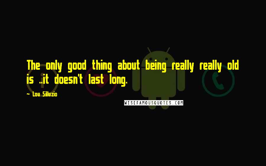 Lou Silluzio Quotes: The only good thing about being really really old is ..it doesn't last long.