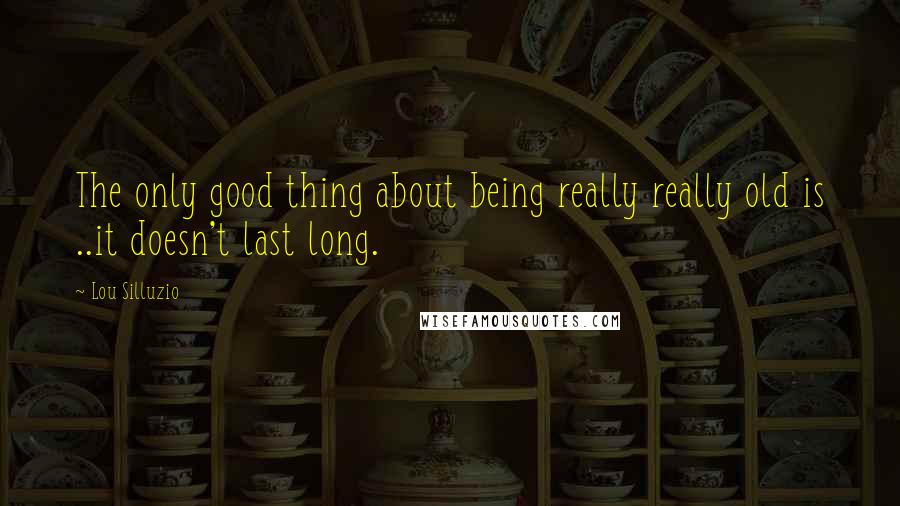 Lou Silluzio Quotes: The only good thing about being really really old is ..it doesn't last long.