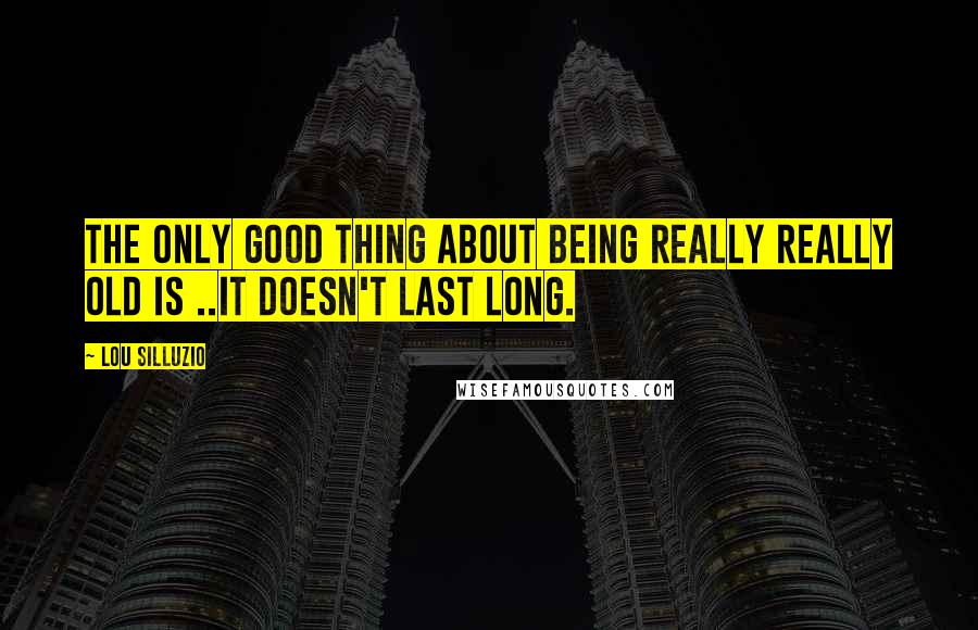 Lou Silluzio Quotes: The only good thing about being really really old is ..it doesn't last long.