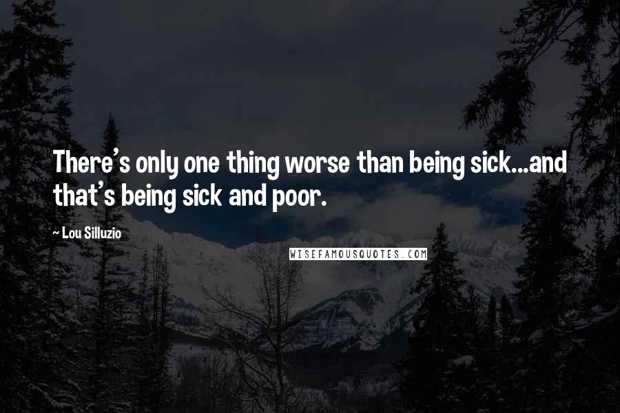 Lou Silluzio Quotes: There's only one thing worse than being sick...and that's being sick and poor.