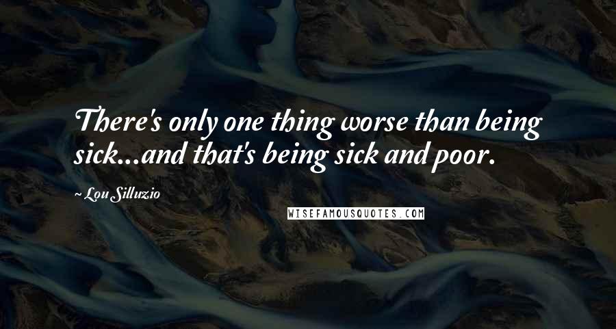 Lou Silluzio Quotes: There's only one thing worse than being sick...and that's being sick and poor.