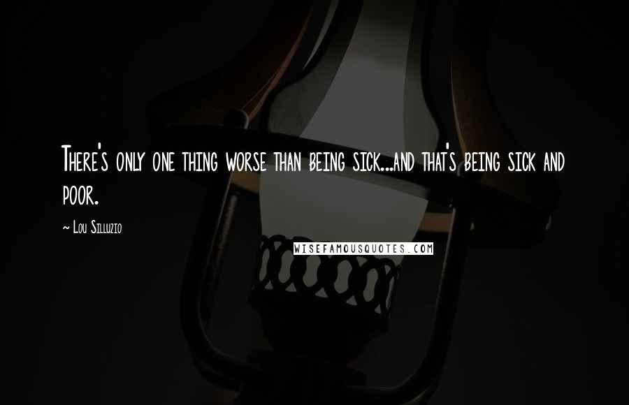 Lou Silluzio Quotes: There's only one thing worse than being sick...and that's being sick and poor.