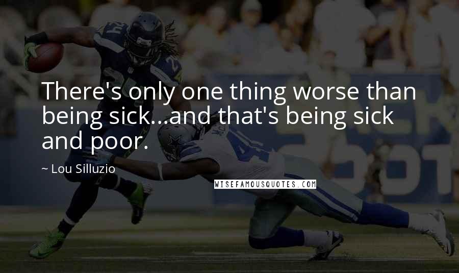 Lou Silluzio Quotes: There's only one thing worse than being sick...and that's being sick and poor.