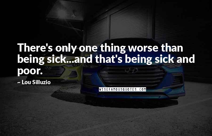 Lou Silluzio Quotes: There's only one thing worse than being sick...and that's being sick and poor.