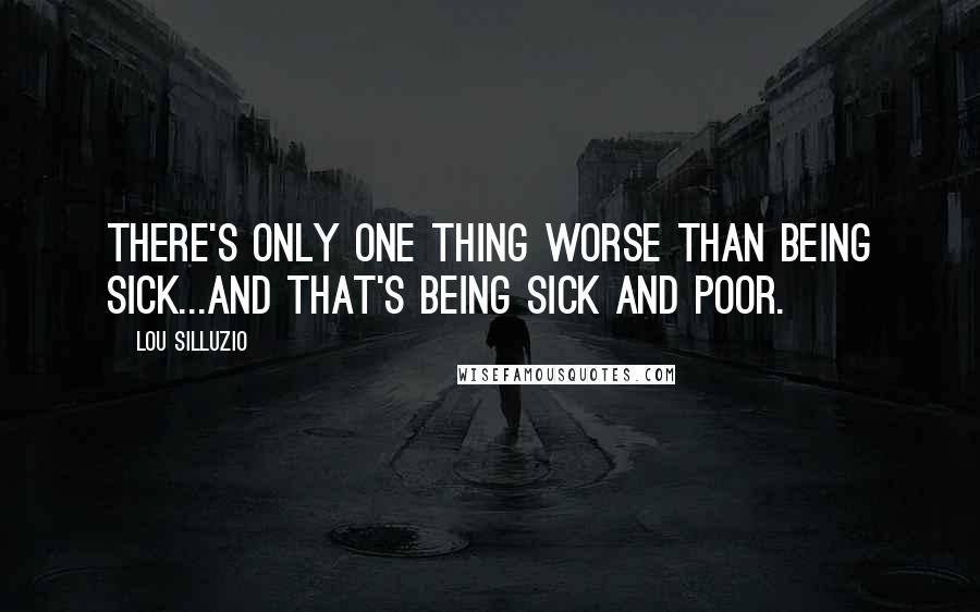 Lou Silluzio Quotes: There's only one thing worse than being sick...and that's being sick and poor.