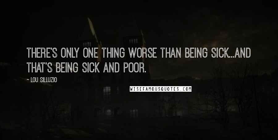 Lou Silluzio Quotes: There's only one thing worse than being sick...and that's being sick and poor.