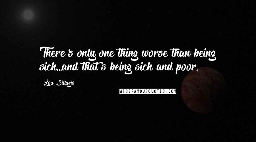 Lou Silluzio Quotes: There's only one thing worse than being sick...and that's being sick and poor.