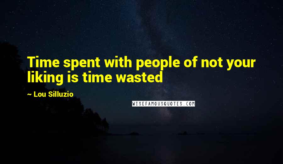 Lou Silluzio Quotes: Time spent with people of not your liking is time wasted