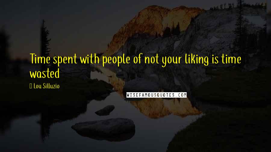 Lou Silluzio Quotes: Time spent with people of not your liking is time wasted