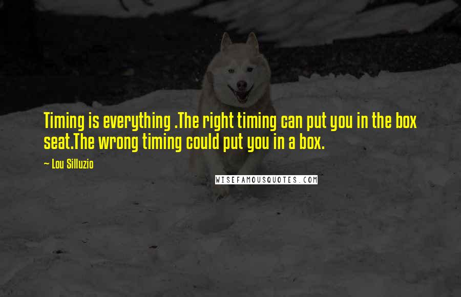 Lou Silluzio Quotes: Timing is everything .The right timing can put you in the box seat.The wrong timing could put you in a box.
