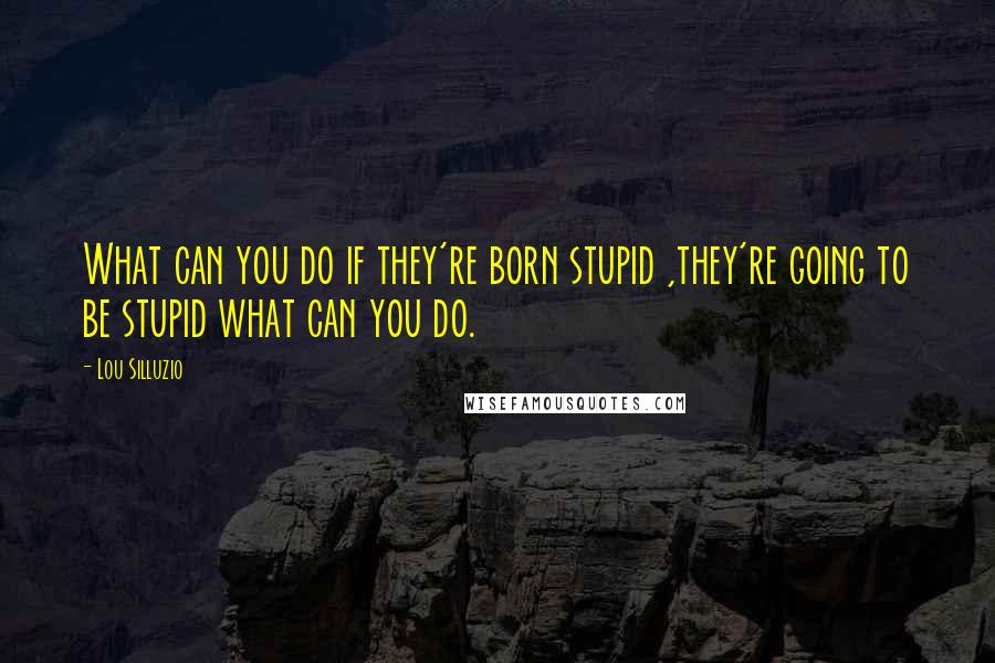 Lou Silluzio Quotes: What can you do if they're born stupid ,they're going to be stupid what can you do.