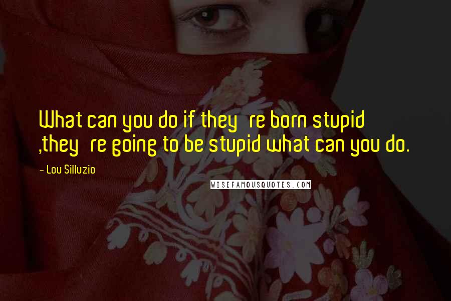 Lou Silluzio Quotes: What can you do if they're born stupid ,they're going to be stupid what can you do.
