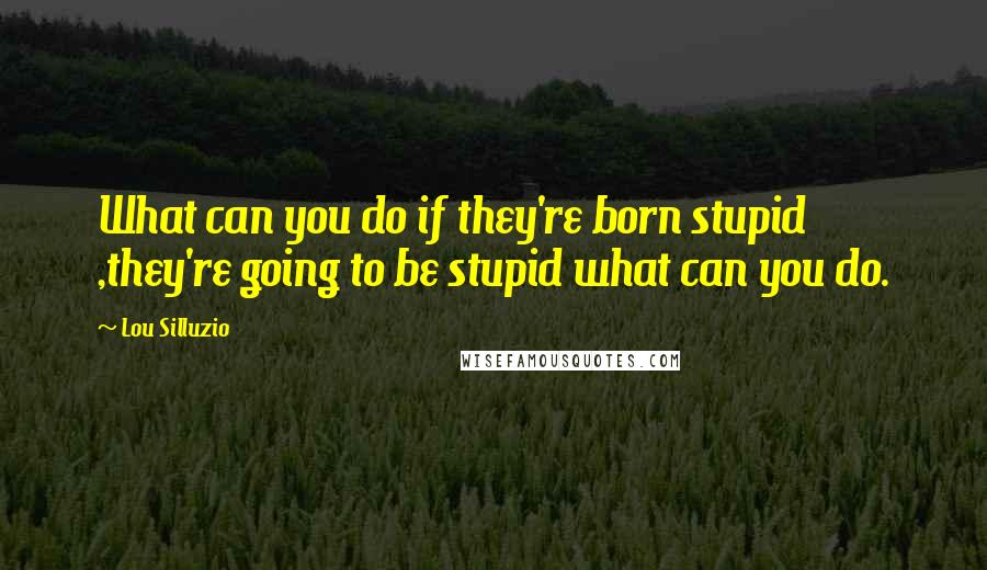 Lou Silluzio Quotes: What can you do if they're born stupid ,they're going to be stupid what can you do.