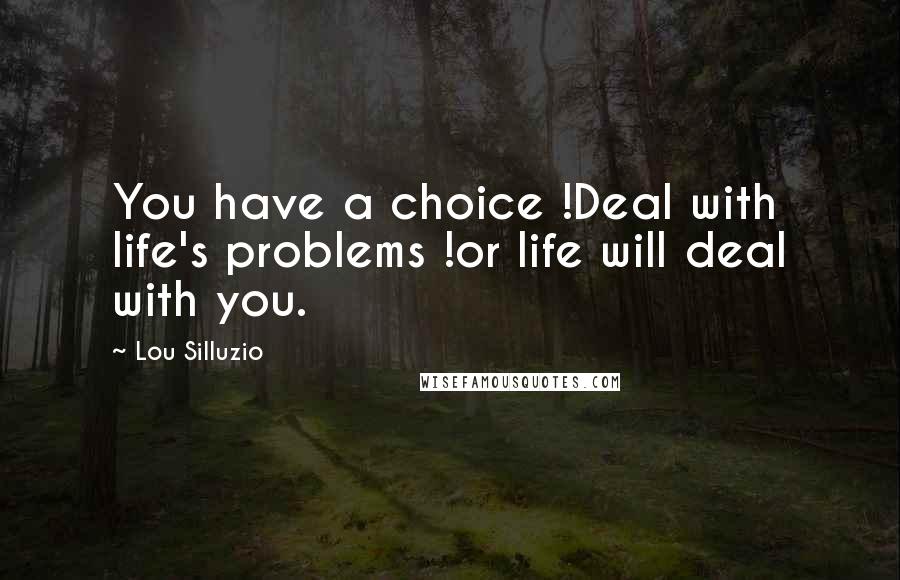 Lou Silluzio Quotes: You have a choice !Deal with life's problems !or life will deal with you.