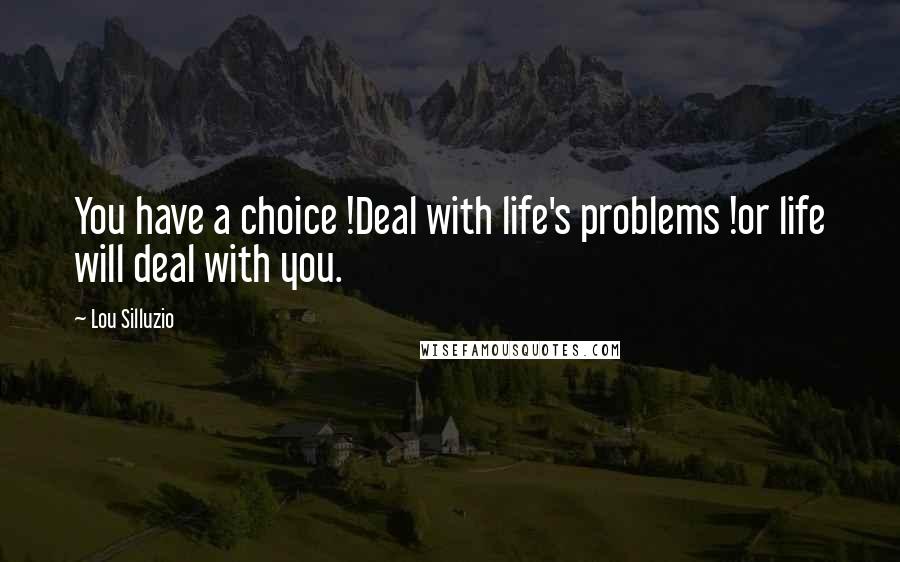 Lou Silluzio Quotes: You have a choice !Deal with life's problems !or life will deal with you.