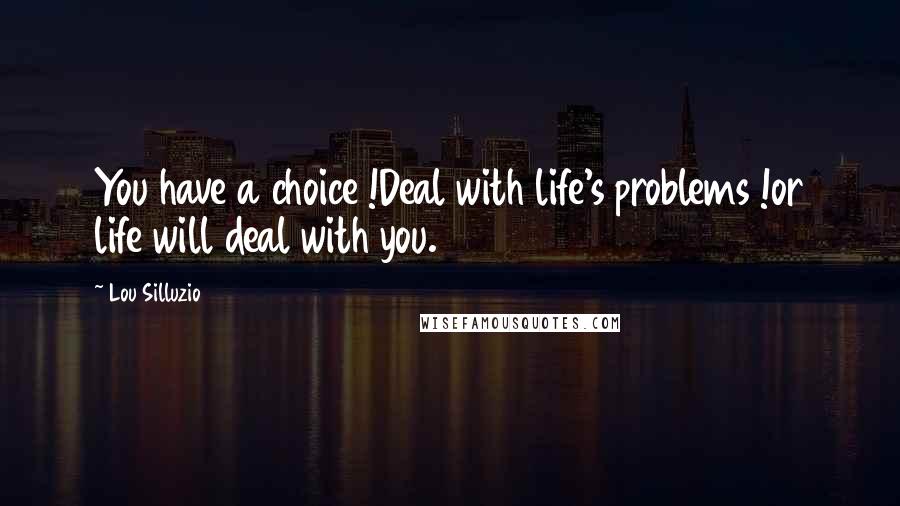 Lou Silluzio Quotes: You have a choice !Deal with life's problems !or life will deal with you.
