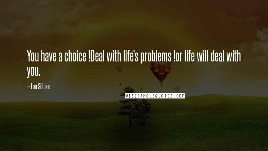 Lou Silluzio Quotes: You have a choice !Deal with life's problems !or life will deal with you.
