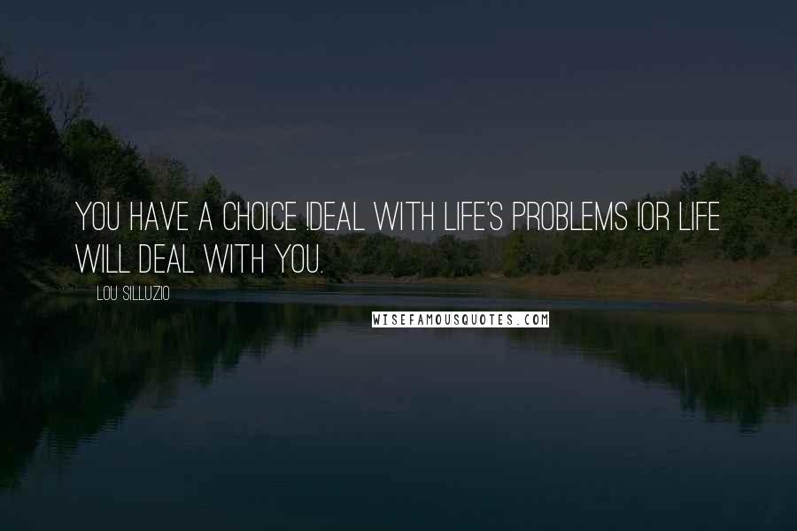 Lou Silluzio Quotes: You have a choice !Deal with life's problems !or life will deal with you.