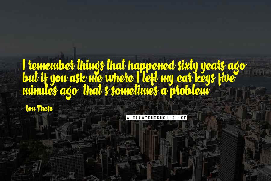 Lou Thesz Quotes: I remember things that happened sixty years ago, but if you ask me where I left my car keys five minutes ago, that's sometimes a problem.