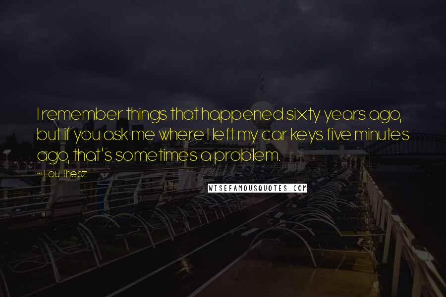 Lou Thesz Quotes: I remember things that happened sixty years ago, but if you ask me where I left my car keys five minutes ago, that's sometimes a problem.