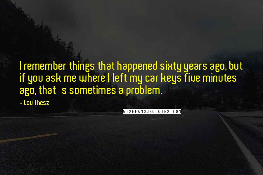 Lou Thesz Quotes: I remember things that happened sixty years ago, but if you ask me where I left my car keys five minutes ago, that's sometimes a problem.