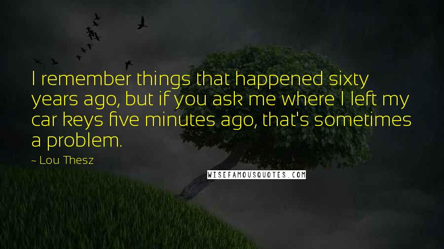Lou Thesz Quotes: I remember things that happened sixty years ago, but if you ask me where I left my car keys five minutes ago, that's sometimes a problem.