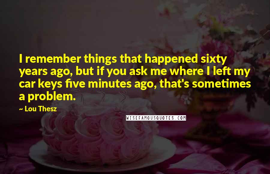 Lou Thesz Quotes: I remember things that happened sixty years ago, but if you ask me where I left my car keys five minutes ago, that's sometimes a problem.