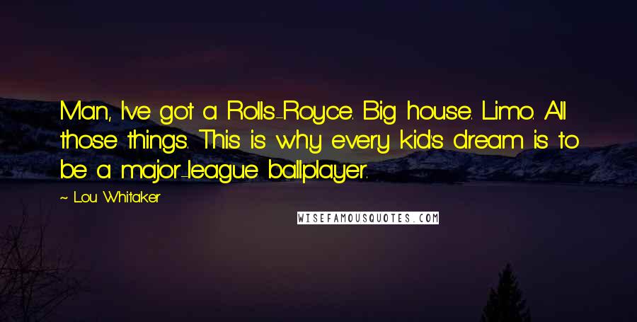 Lou Whitaker Quotes: Man, I've got a Rolls-Royce. Big house. Limo. All those things. This is why every kid's dream is to be a major-league ballplayer.