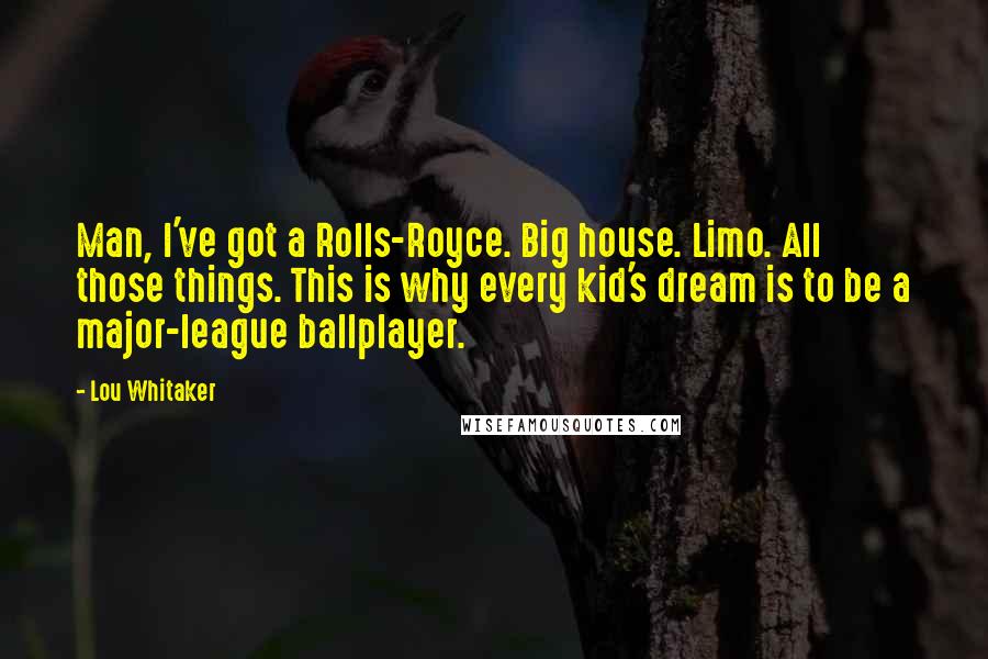 Lou Whitaker Quotes: Man, I've got a Rolls-Royce. Big house. Limo. All those things. This is why every kid's dream is to be a major-league ballplayer.