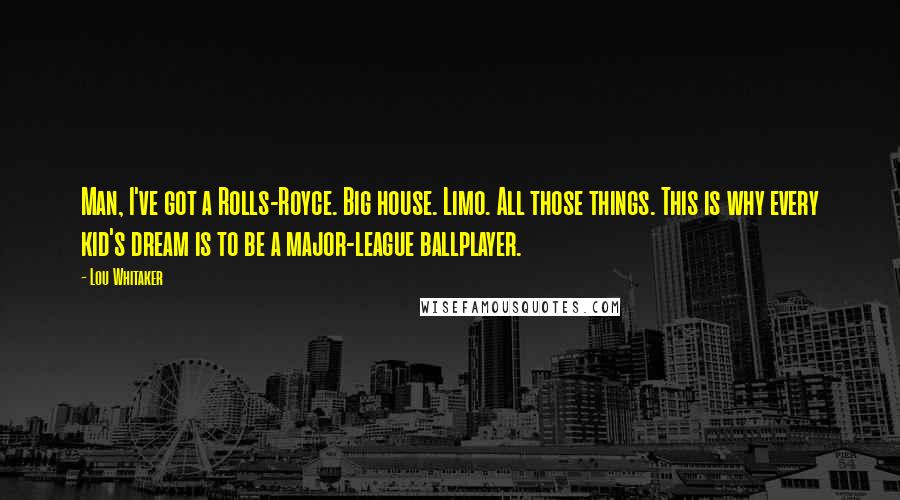 Lou Whitaker Quotes: Man, I've got a Rolls-Royce. Big house. Limo. All those things. This is why every kid's dream is to be a major-league ballplayer.