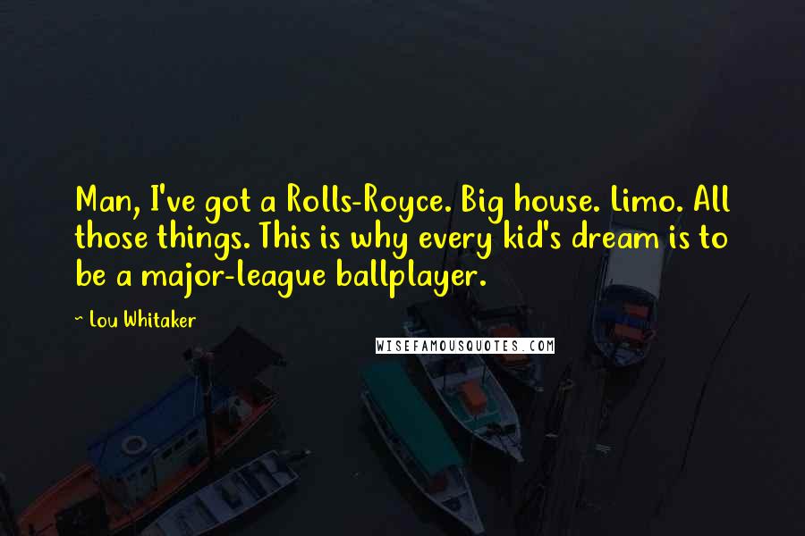 Lou Whitaker Quotes: Man, I've got a Rolls-Royce. Big house. Limo. All those things. This is why every kid's dream is to be a major-league ballplayer.