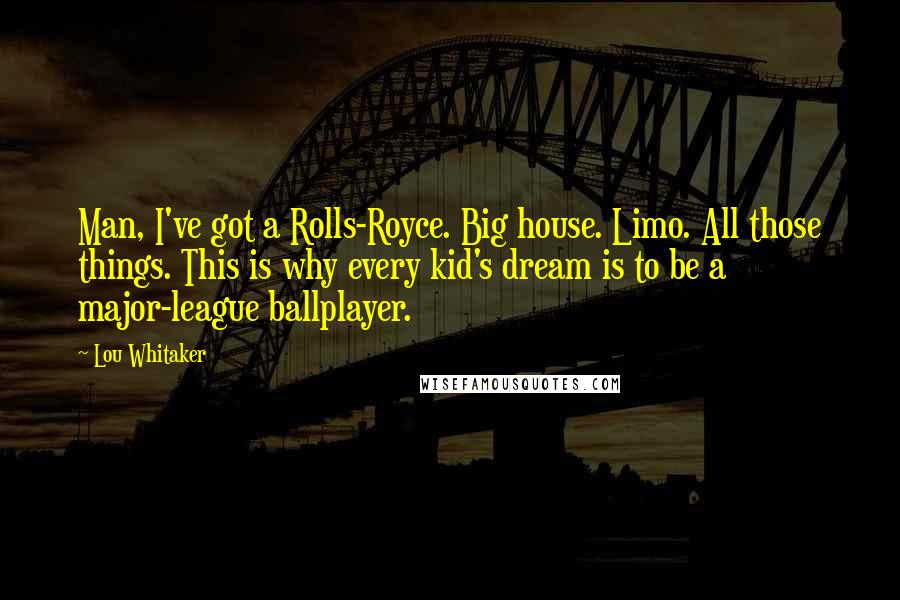 Lou Whitaker Quotes: Man, I've got a Rolls-Royce. Big house. Limo. All those things. This is why every kid's dream is to be a major-league ballplayer.