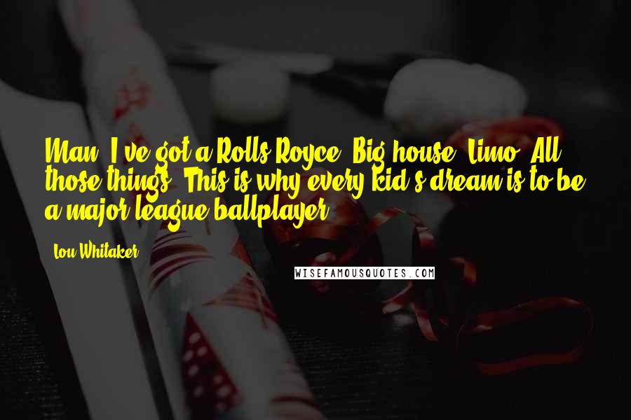 Lou Whitaker Quotes: Man, I've got a Rolls-Royce. Big house. Limo. All those things. This is why every kid's dream is to be a major-league ballplayer.