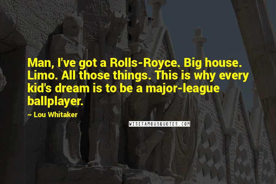 Lou Whitaker Quotes: Man, I've got a Rolls-Royce. Big house. Limo. All those things. This is why every kid's dream is to be a major-league ballplayer.