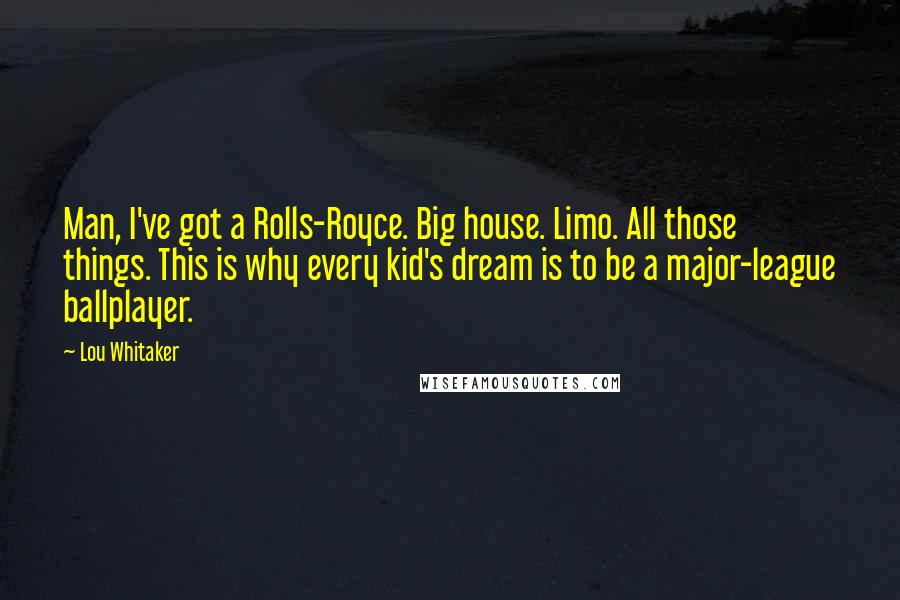 Lou Whitaker Quotes: Man, I've got a Rolls-Royce. Big house. Limo. All those things. This is why every kid's dream is to be a major-league ballplayer.