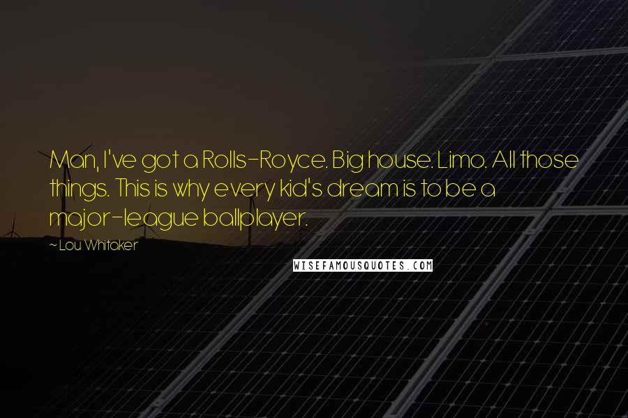 Lou Whitaker Quotes: Man, I've got a Rolls-Royce. Big house. Limo. All those things. This is why every kid's dream is to be a major-league ballplayer.