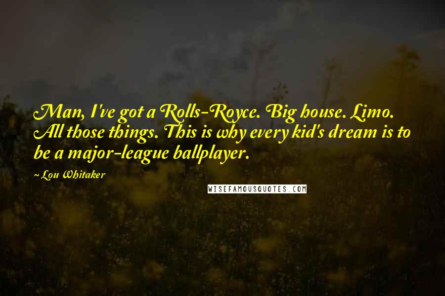 Lou Whitaker Quotes: Man, I've got a Rolls-Royce. Big house. Limo. All those things. This is why every kid's dream is to be a major-league ballplayer.