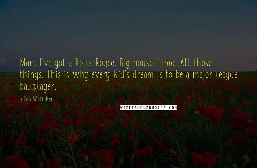 Lou Whitaker Quotes: Man, I've got a Rolls-Royce. Big house. Limo. All those things. This is why every kid's dream is to be a major-league ballplayer.