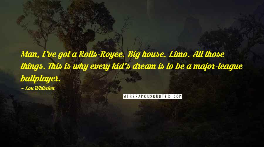 Lou Whitaker Quotes: Man, I've got a Rolls-Royce. Big house. Limo. All those things. This is why every kid's dream is to be a major-league ballplayer.
