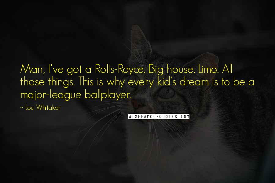 Lou Whitaker Quotes: Man, I've got a Rolls-Royce. Big house. Limo. All those things. This is why every kid's dream is to be a major-league ballplayer.