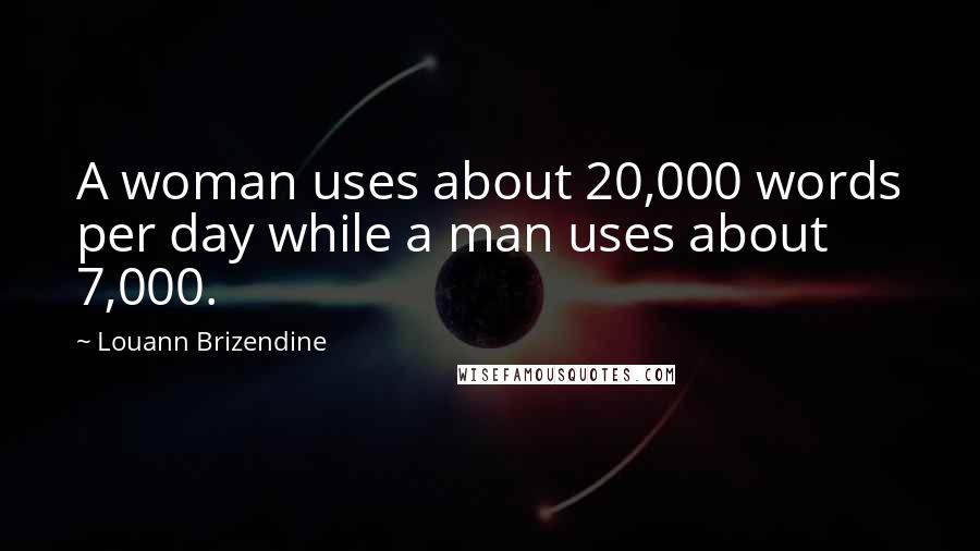 Louann Brizendine Quotes: A woman uses about 20,000 words per day while a man uses about 7,000.